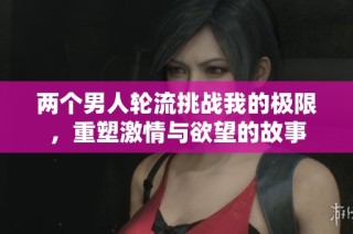 两个男人轮流挑战我的极限，重塑激情与欲望的故事