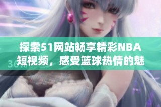 探索51网站畅享精彩NBA短视频，感受篮球热情的魅力