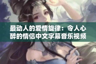 最动人的爱情旋律：令人心醉的情侣中文字幕音乐视频解析