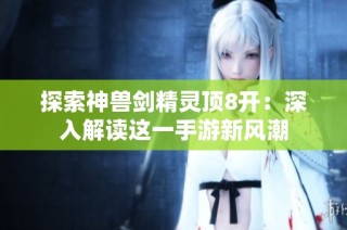 探索神兽剑精灵顶8开：深入解读这一手游新风潮