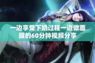 一边享受下奶过程一边做面膜的60分钟视频分享
