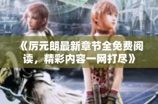 《厉元朗最新章节全免费阅读，精彩内容一网打尽》