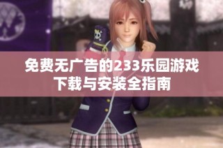 免费无广告的233乐园游戏下载与安装全指南