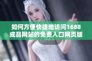 如何方便快捷地访问1688成品网站的免费入口网页版指南