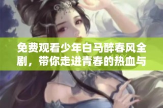 免费观看少年白马醉春风全剧，带你走进青春的热血与梦想
