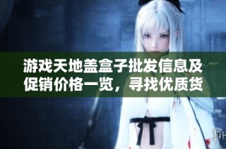 游戏天地盖盒子批发信息及促销价格一览，寻找优质货源攻略
