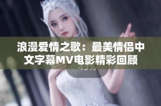 浪漫爱情之歌：最美情侣中文字幕MV电影精彩回顾