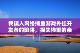 我误入网络捕鱼游戏外挂开发者的陷阱，损失惨重的亲身经历分享
