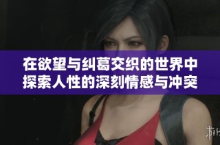 在欲望与纠葛交织的世界中探索人性的深刻情感与冲突