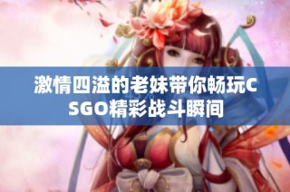 激情四溢的老妹带你畅玩CSGO精彩战斗瞬间