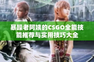 暴躁老阿姨的CSGO全能技能推荐与实用技巧大全