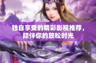 独自享受的精彩影视推荐，陪伴你的放松时光