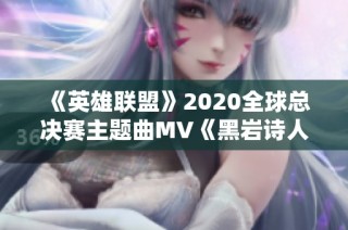 《英雄联盟》2020全球总决赛主题曲MV《黑岩诗人》震撼发布