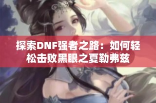 探索DNF强者之路：如何轻松击败黑眼之夏勒弗兹