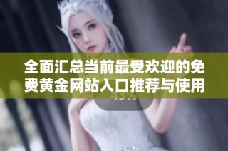 全面汇总当前最受欢迎的免费黄金网站入口推荐与使用指南