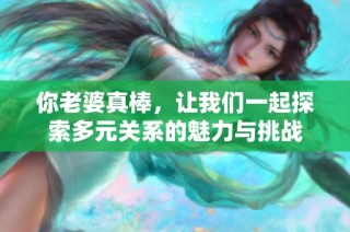 你老婆真棒，让我们一起探索多元关系的魅力与挑战