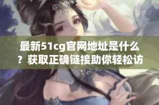 最新51cg官网地址是什么？获取正确链接助你轻松访问！