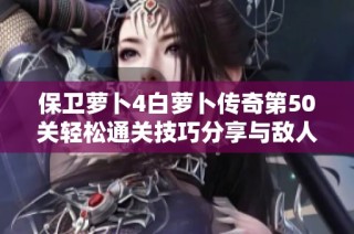 保卫萝卜4白萝卜传奇第50关轻松通关技巧分享与敌人战胜秘诀