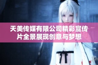 天美传媒有限公司精彩宣传片全景展现创意与梦想