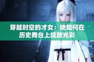 穿越时空的才女：她如何在历史舞台上绽放光彩