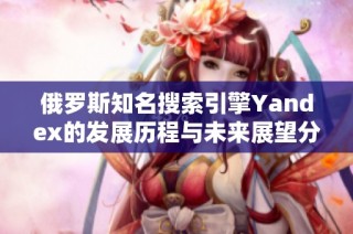 俄罗斯知名搜索引擎Yandex的发展历程与未来展望分析