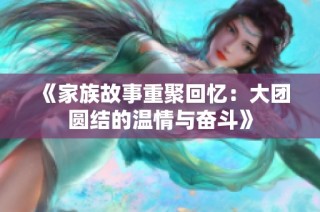 《家族故事重聚回忆：大团圆结的温情与奋斗》