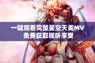 一键观看完整星空天美MV 免费获取视听享受