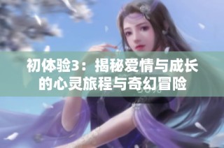 初体验3：揭秘爱情与成长的心灵旅程与奇幻冒险