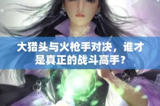 大猎头与火枪手对决，谁才是真正的战斗高手？