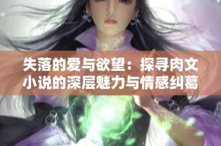 失落的爱与欲望：探寻肉文小说的深层魅力与情感纠葛