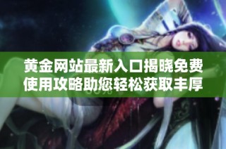 黄金网站最新入口揭晓免费使用攻略助您轻松获取丰厚收益