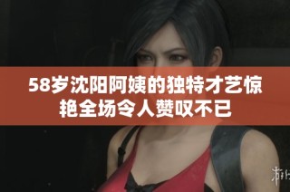 58岁沈阳阿姨的独特才艺惊艳全场令人赞叹不已