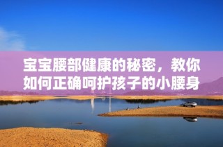 宝宝腰部健康的秘密，教你如何正确呵护孩子的小腰身