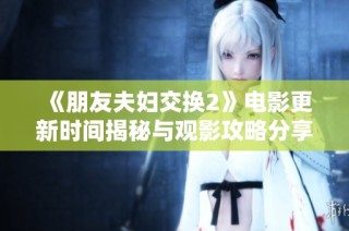 《朋友夫妇交换2》电影更新时间揭秘与观影攻略分享