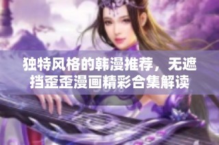 独特风格的韩漫推荐，无遮挡歪歪漫画精彩合集解读