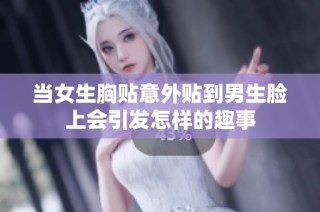 当女生胸贴意外贴到男生脸上会引发怎样的趣事