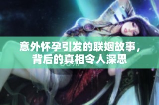 意外怀孕引发的联姻故事，背后的真相令人深思