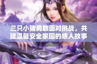 三只小猪勇敢面对挑战，共建温馨安全家园的感人故事