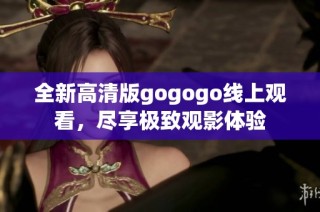 全新高清版gogogo线上观看，尽享极致观影体验