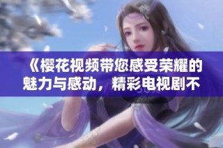 《樱花视频带您感受荣耀的魅力与感动，精彩电视剧不容错过》