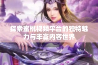探索蜜桃视频平台的独特魅力与丰富内容世界