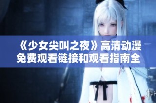 《少女尖叫之夜》高清动漫免费观看链接和观看指南全解析