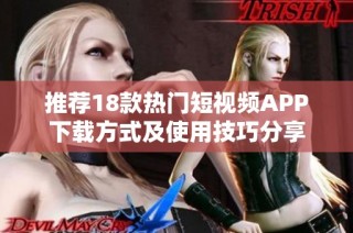 推荐18款热门短视频APP下载方式及使用技巧分享