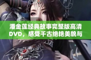 潘金莲经典故事完整版高清DVD，感受千古绝艳美貌与悲悯命运