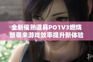 全新催熟道具PO1V3燃烧版带来游戏效率提升新体验