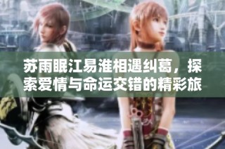 苏雨眠江易淮相遇纠葛，探索爱情与命运交错的精彩旅程