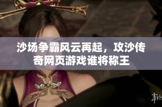 沙场争霸风云再起，攻沙传奇网页游戏谁将称王