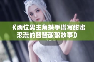 《两位男主角携手谱写甜蜜浪漫的酱酱酿酿故事》
