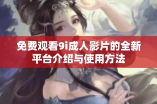 免费观看9i成人影片的全新平台介绍与使用方法