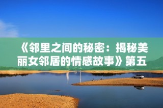 《邻里之间的秘密：揭秘美丽女邻居的情感故事》第五部揭秘版